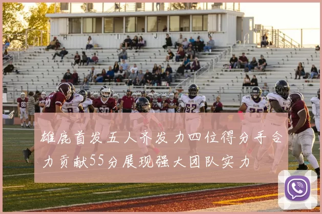 雄鹿首发五人齐发力四位得分手合力贡献55分展现强大团队实力