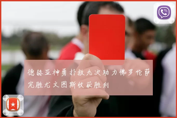 德赫亚神勇扑救九次助力佛罗伦萨完胜尤文图斯收获胜利