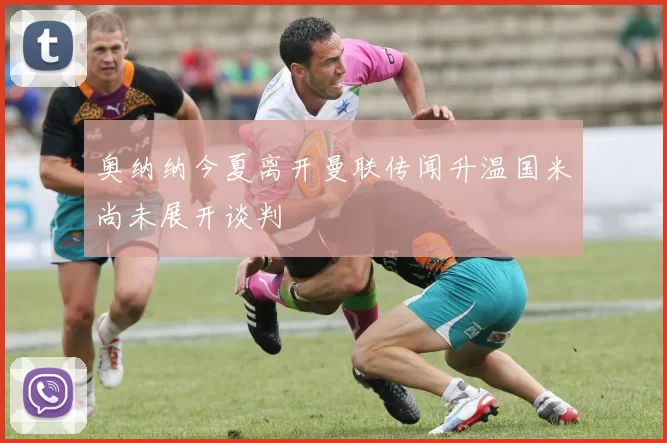 奥纳纳今夏离开曼联传闻升温国米尚未展开谈判