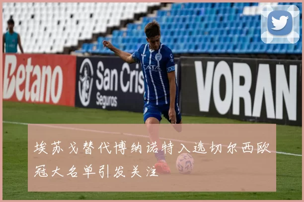 埃苏戈替代博纳诺特入选切尔西欧冠大名单引发关注