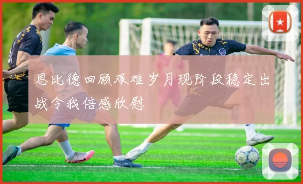 恩比德回顾艰难岁月现阶段稳定出战令我倍感欣慰