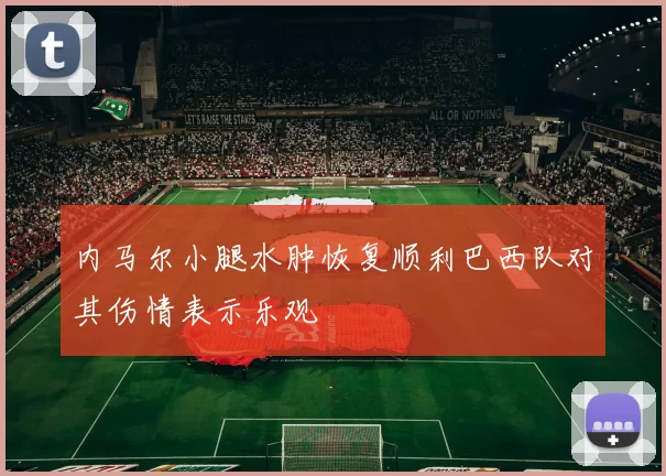内马尔小腿水肿恢复顺利巴西队对其伤情表示乐观
