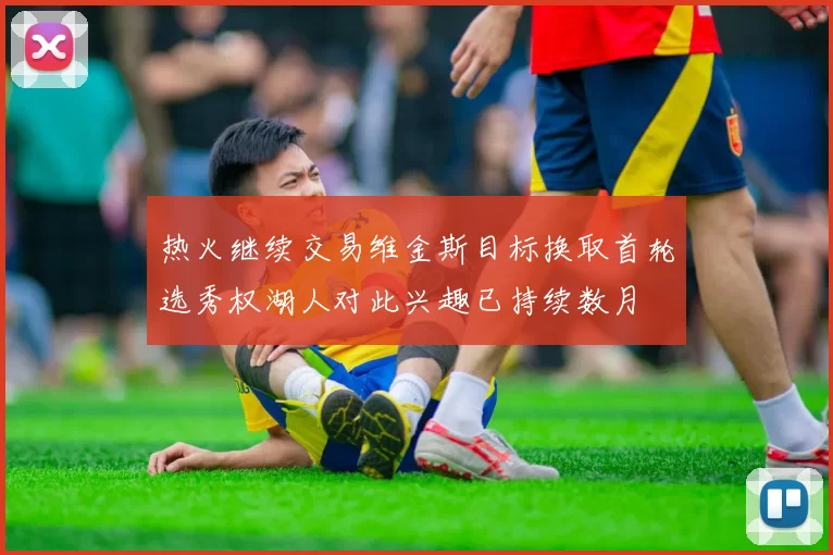 热火继续交易维金斯目标换取首轮选秀权湖人对此兴趣已持续数月