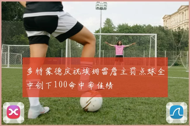 多特蒙德庆祝埃姆雷詹主罚点球全中创下100命中率佳绩