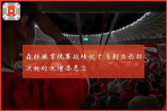 森林狼常规赛战绩优于马刺为西部次轮对决增添悬念