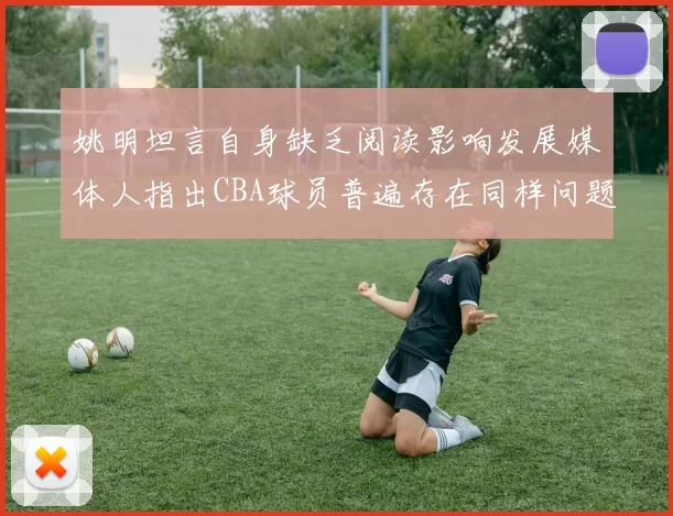 姚明坦言自身缺乏阅读影响发展媒体人指出CBA球员普遍存在同样问题